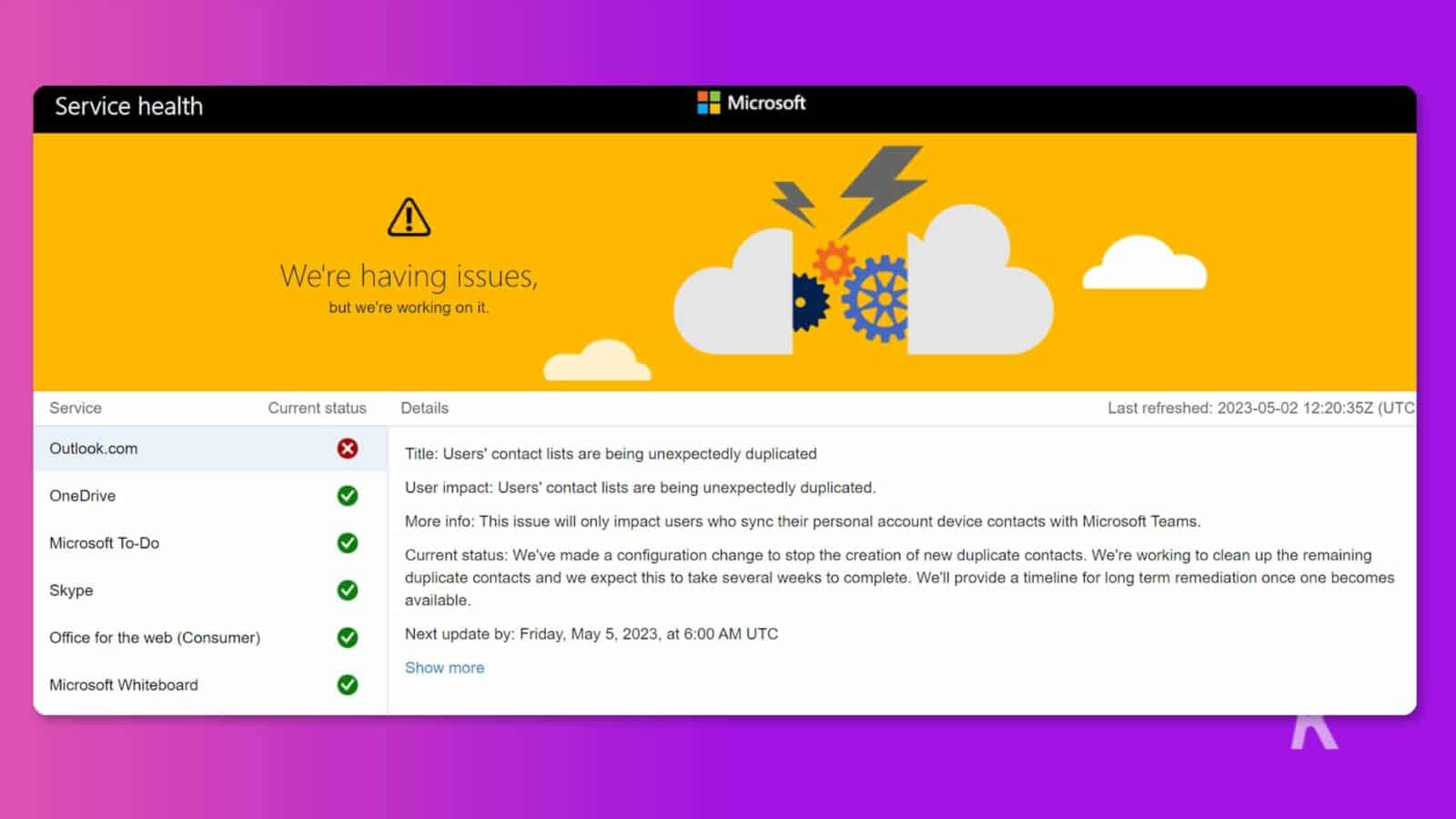 L'immagine mostra lo stato corrente di vari servizi Microsoft, i problemi che stanno riscontrando e i passaggi che stanno intraprendendo per risolverli. Testo completo: Integrità del servizio Microsoft Stiamo riscontrando problemi, ma ci stiamo lavorando. Servizio Stato corrente Dettagli Ultimo aggiornamento: 2023-05-02 12:20:35Z (UTC Outlook.com X Titolo: gli elenchi di contatti degli utenti vengono duplicati in modo imprevisto Impatto sull'utente: gli elenchi di contatti degli utenti vengono duplicati in modo imprevisto. > OneDrive Ulteriori informazioni: Questo problema riguarderà solo gli utenti che sincronizzano i contatti del dispositivo dell'account personale con Microsoft Teams.Stato corrente di Microsoft To-Do: abbiamo apportato una modifica alla configurazione per interrompere la creazione di nuovi contatti duplicati.Stiamo lavorando per ripulire il resto di Skype V contatti duplicati e prevediamo che il completamento di questa operazione richiederà diverse settimane. Forniremo una sequenza temporale per la correzione a lungo termine non appena ne sarà disponibile uno. Office per il Web (consumatore) Prossimo aggiornamento entro: venerdì 5 maggio 2023, alle 6: 00 UTC Mostra di più Microsoft Whiteboard