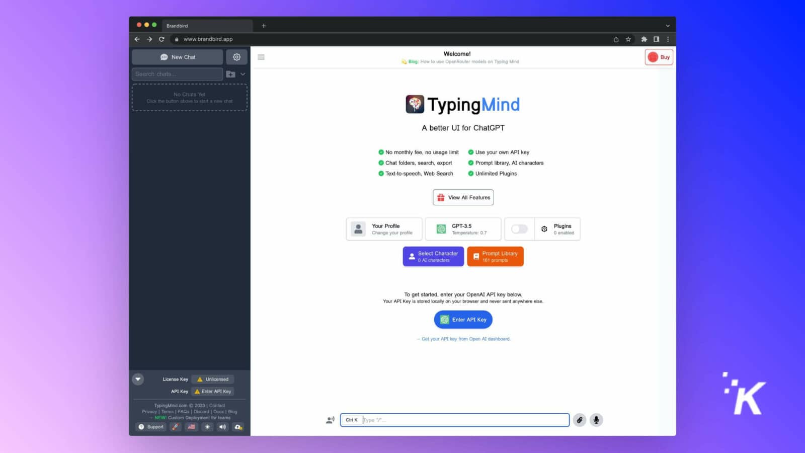 Bu görüntü, metinden konuşmaya, web araması ve yapay zeka karakterleri gibi çeşitli özelliklere sahip OpenRouter modellerini ve TypingMind'ı kullanarak bir sohbet robotu kurma sürecini göstermektedir. Tam Metin: Brandbird + V www.brandbird.app ... Yeni Sohbet = Hoş Geldiniz! Blog: OpenRouter modelleri Mind Buy Search sohbetlerini yazarak nasıl kullanılır ... + ------. ----- Henüz Sohbet Yok Yeni bir sohbet başlatmak için yukarıdaki düğmeyi tıklayın TypingMind ChatGPT için daha iyi bir kullanıcı arayüzü Aylık ücret yok, kullanım sınırı yok Kendi API anahtarınızı kullanın Sohbet klasörleri, arama, İstem kitaplığını dışa aktarma, AI karakterleri Metinden- konuşma, Web Arama Sınırsız Eklentiler Tüm Özellikleri Görüntüleyin Profiliniz GPT-3.5 Eklentileri Profilinizi değiştirin Sıcaklık: 0,7 0 etkin Karakter İstemi Kitaplığı Seçin 0 AI karakteri 161 istem Başlamak için aşağıya OpenAI API anahtarınızı girin. API Anahtarınız tarayıcınızda yerel olarak saklanır ve asla başka bir yere gönderilmez. API Anahtarını Girin - Open AI kontrol panelinden API anahtarınızı alın. IK Lisans Anahtarı Lisanssız API Anahtarı API Anahtarını Girin TypingMind.com @ 2023 | İletişim Gizlilik | şartlar | SSS | Anlaşmazlık | Dokümanlar | # YENİ! Ekipler için Özel Dağıtım Ctrl K "/" ... yazın ? Destek